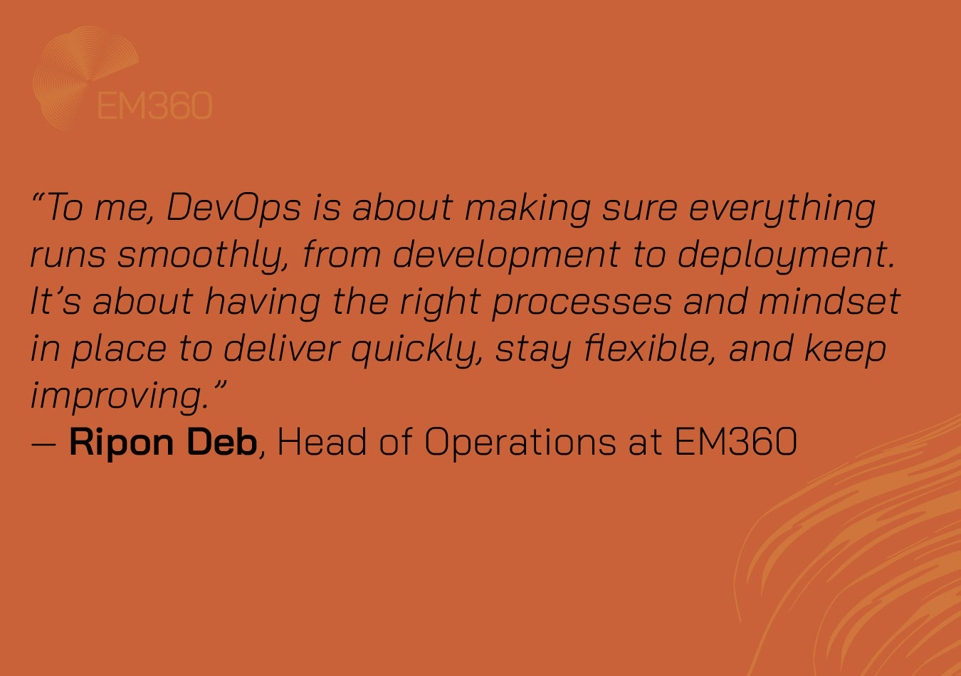Orange graphic with the EM360 logo in the top left corner and abstract curved lines in the bottom right. Centered text displays a quote from Ripon Deb, Head of Operations at EM360: 'To me, DevOps is about making sure everything runs smoothly, from development to deployment. It&rsquo;s about having the right processes and mindset in place to deliver quickly, stay flexible, and keep improving.' 