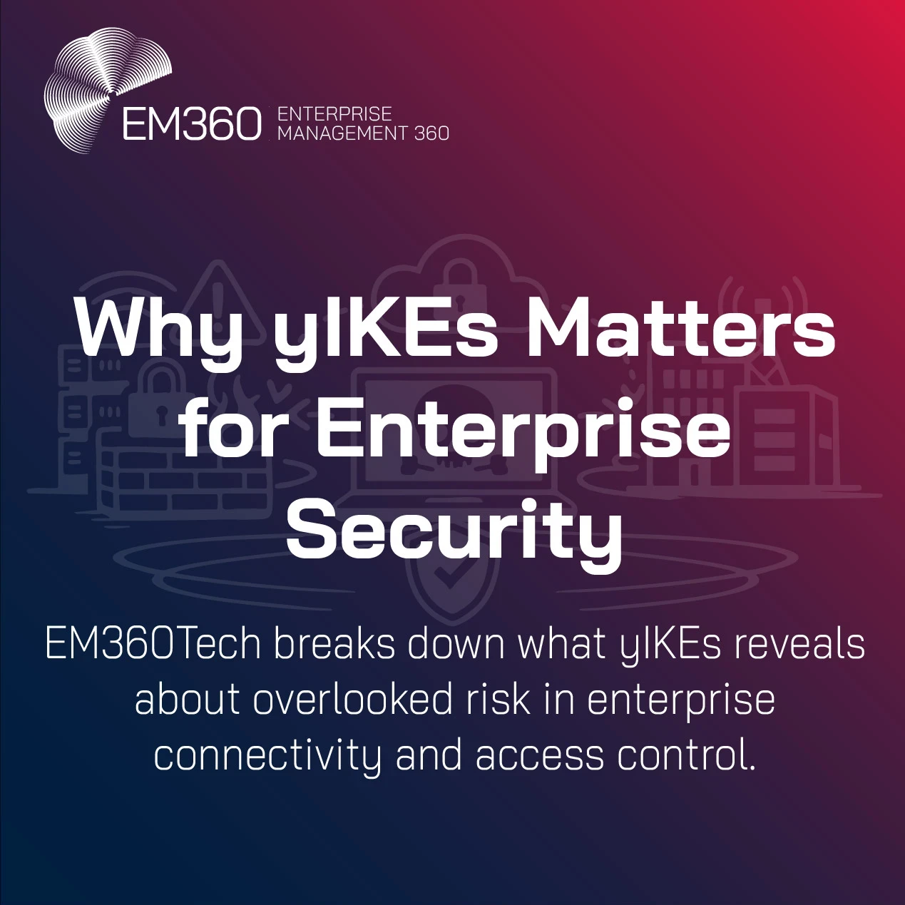 Graphic displaying the text “Why yIKEs Matters for Enterprise Security” followed by “EM360Tech breaks down what yIKEs reveals about overlooked risk in enterprise connectivity and access control,” with the EM360Tech logo at the top.