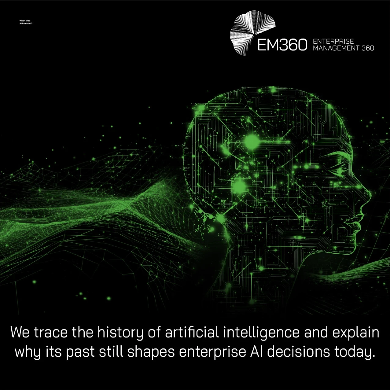 Dark EM360 header image with a black background and a glowing green digital human head in profile, formed from circuit-board patterns and surrounded by flowing network lines and points of light. Large white text reads: “When Was AI Invented?” Bottom text reads: “We trace the history of artificial intelligence and explain why its past still shapes enterprise AI decisions today.” White EM360 Enterprise Management 360 logo in the top-right corner.