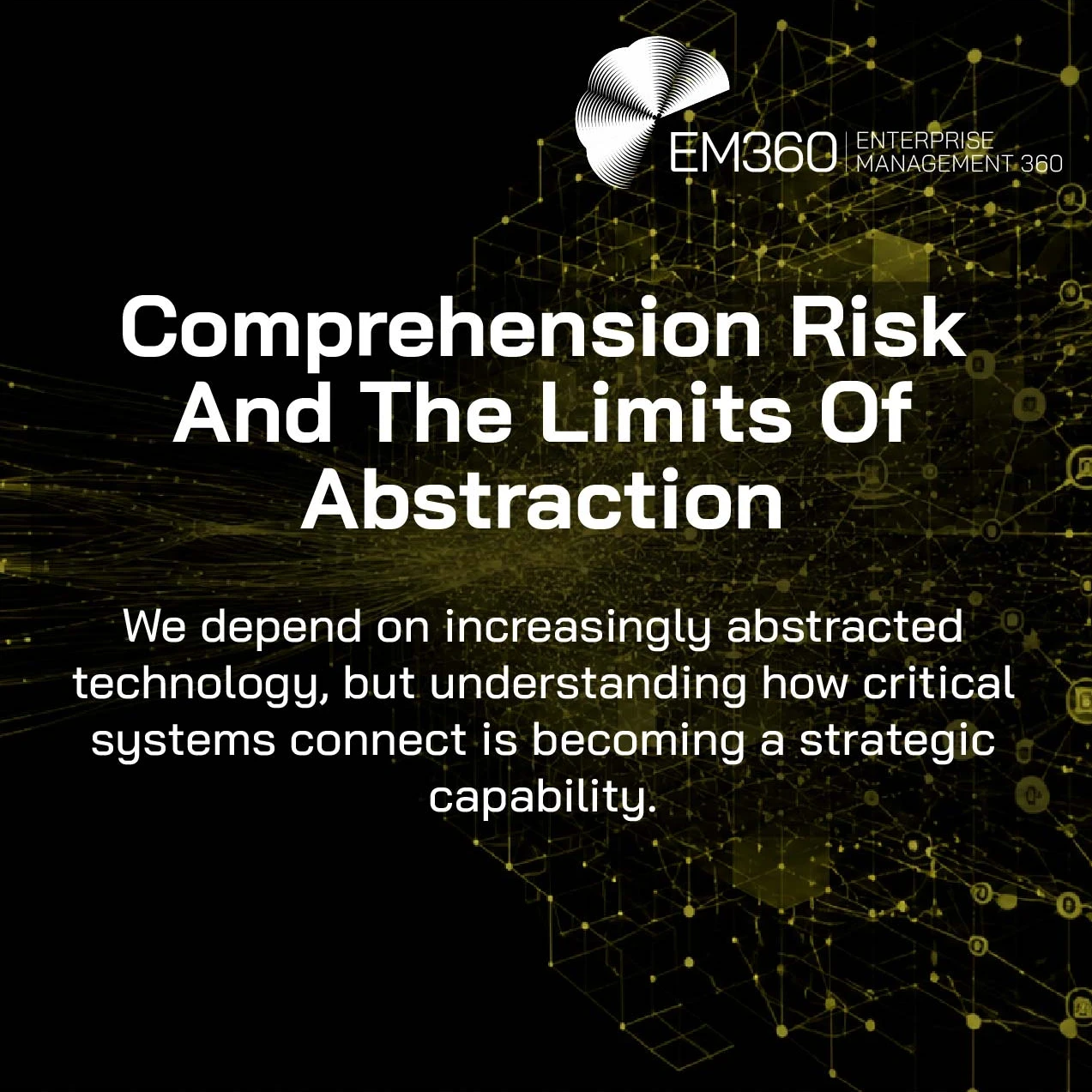 Header graphic titled “Comprehension Risk And The Limits Of Abstraction”. A complex network of interconnected nodes, lines and digital structures expands from a concentrated central point against a black background, representing the growing complexity hidden behind abstracted technology. Supporting text explains that organisations increasingly depend on abstracted technology while understanding how critical systems connect is becoming a strategic capability. The EM360 logo appears at the top.