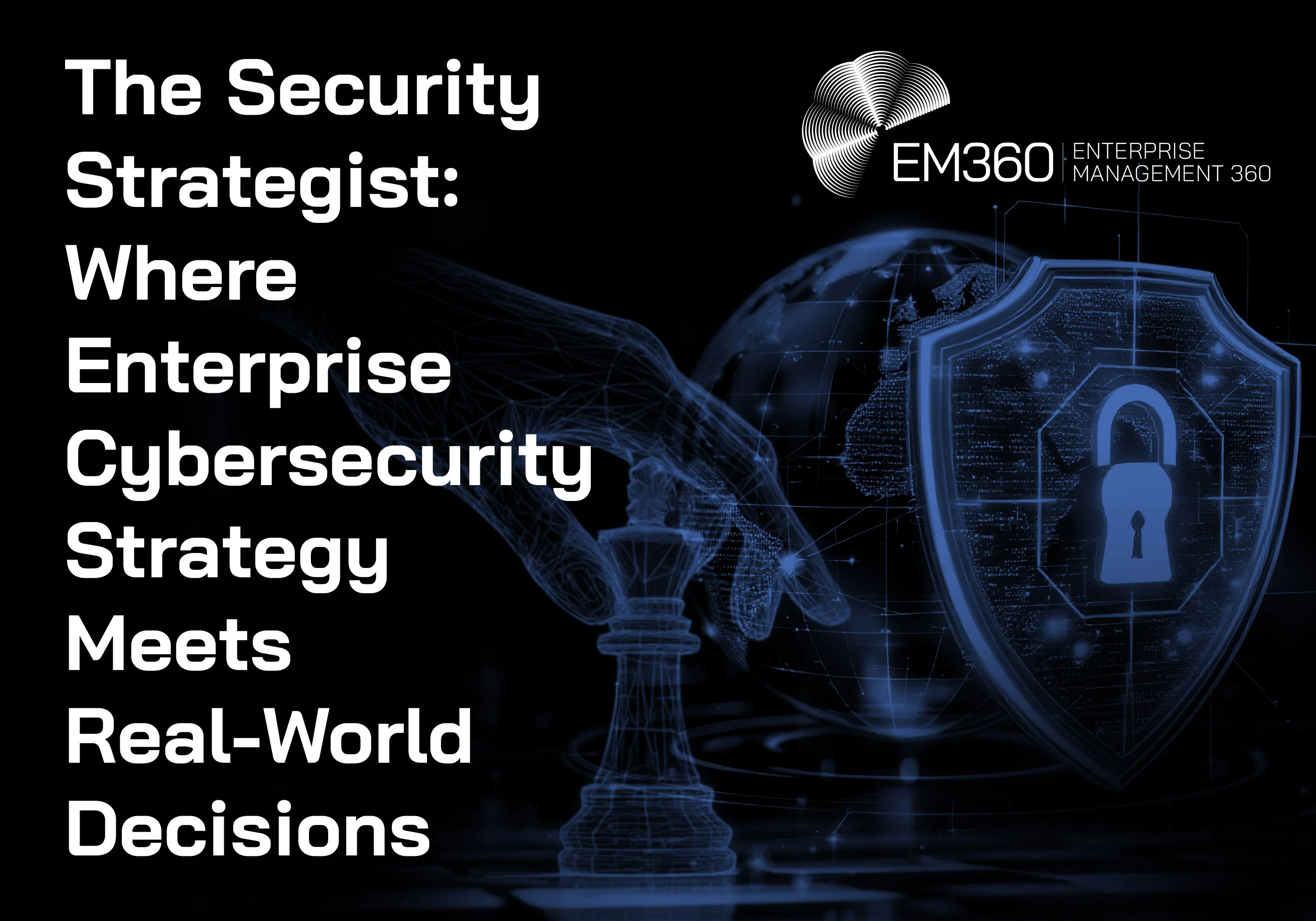 Header graphic for EM360Tech podcast article titled &ldquo;The Security Strategist: Where Enterprise Cybersecurity Strategy Meets Real-World Decisions.&rdquo; Visual shows a digital hand moving a chess piece in front of a glowing globe, with a shield and padlock symbol representing cybersecurity strategy and protection.